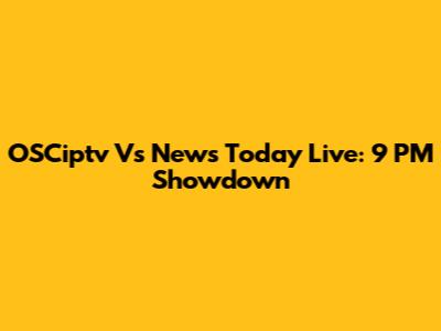 OSCiptv Vs News Today Live: 9 PM Showdown