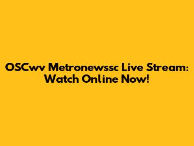 OSCwv Metronewssc Live Stream: Watch Online Now!