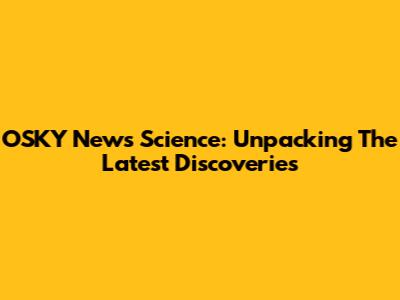 OSKY News Science: Unpacking The Latest Discoveries