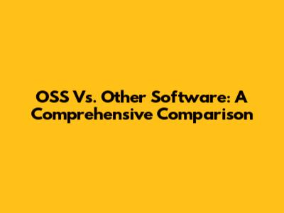 OSS Vs. Other Software: A Comprehensive Comparison