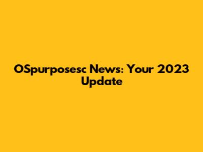 OSpurposesc News: Your 2023 Update
