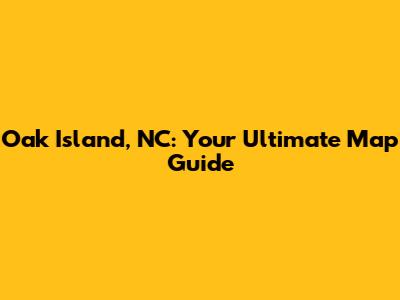 Oak Island, NC: Your Ultimate Map Guide