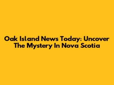 Oak Island News Today: Uncover The Mystery In Nova Scotia