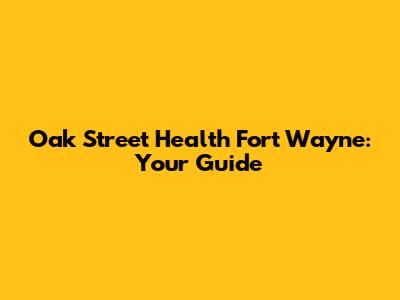 Oak Street Health Fort Wayne: Your Guide