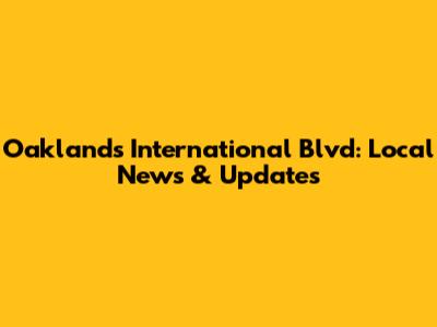Oakland's International Blvd: Local News & Updates