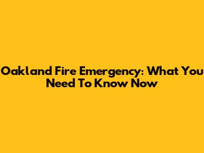 Oakland Fire Emergency: What You Need To Know Now