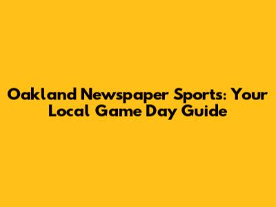 Oakland Newspaper Sports: Your Local Game Day Guide