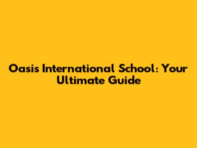 Oasis International School: Your Ultimate Guide
