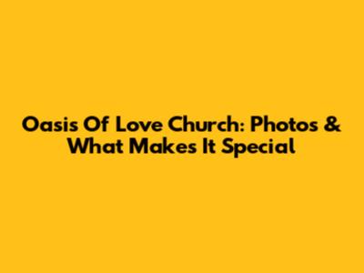Oasis Of Love Church: Photos & What Makes It Special