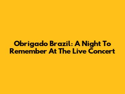 Obrigado Brazil: A Night To Remember At The Live Concert