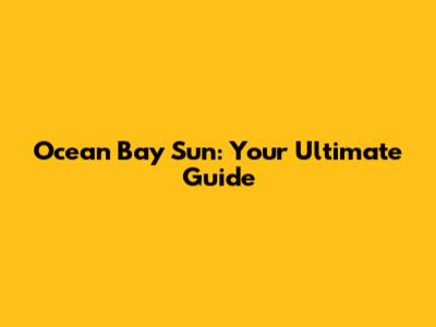 Ocean Bay Sun: Your Ultimate Guide