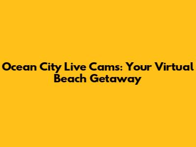 Ocean City Live Cams: Your Virtual Beach Getaway