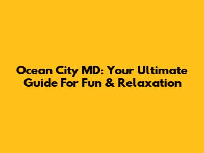 Ocean City MD: Your Ultimate Guide For Fun & Relaxation