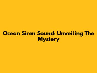 Ocean Siren Sound: Unveiling The Mystery