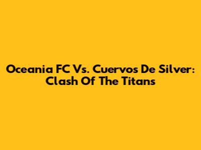 Oceania FC Vs. Cuervos De Silver: Clash Of The Titans