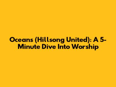 Oceans (Hillsong United): A 5-Minute Dive Into Worship