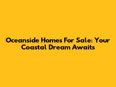 Oceanside Homes For Sale: Your Coastal Dream Awaits
