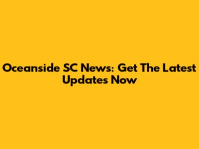 Oceanside SC News: Get The Latest Updates Now