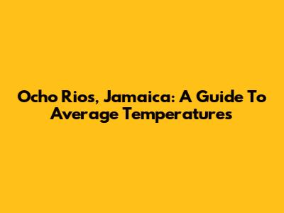 Ocho Rios, Jamaica: A Guide To Average Temperatures