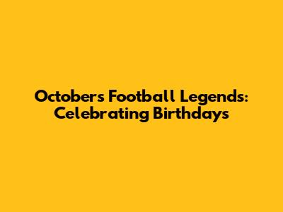 October's Football Legends: Celebrating Birthdays