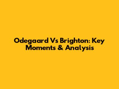Odegaard Vs Brighton: Key Moments & Analysis