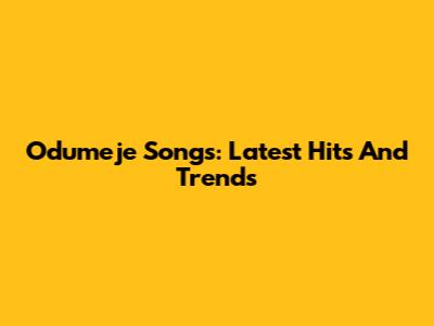 Odumeje Songs: Latest Hits And Trends