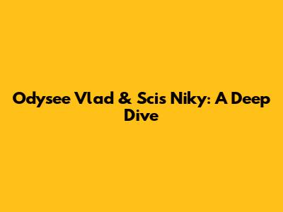 Odysee Vlad & Scis Niky: A Deep Dive