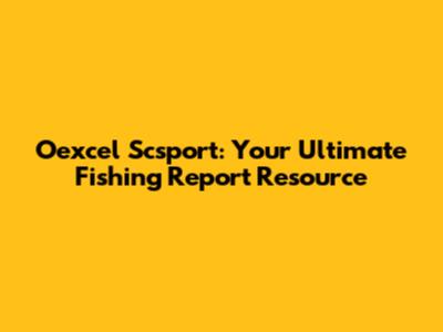 Oexcel Scsport: Your Ultimate Fishing Report Resource