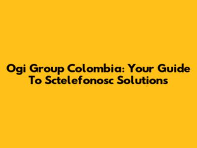Ogi Group Colombia: Your Guide To Sctelefonosc Solutions