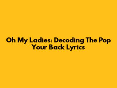 Oh My Ladies: Decoding The "Pop Your Back" Lyrics