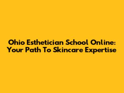 Ohio Esthetician School Online: Your Path To Skincare Expertise
