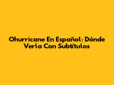 Ohurricane En Español: Dónde Verla Con Subtítulos