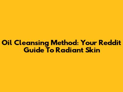 Oil Cleansing Method: Your Reddit Guide To Radiant Skin