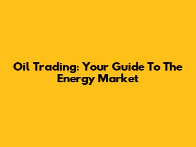 Oil Trading: Your Guide To The Energy Market