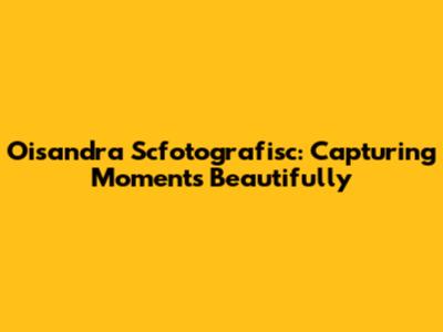 Oisandra Scfotografisc: Capturing Moments Beautifully
