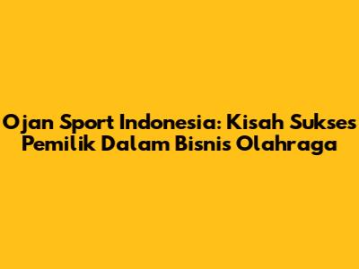 Ojan Sport Indonesia: Kisah Sukses Pemilik Dalam Bisnis Olahraga