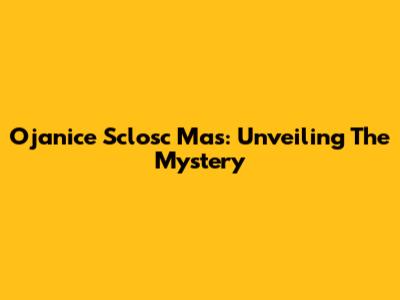 Ojanice Sclosc Mas: Unveiling The Mystery