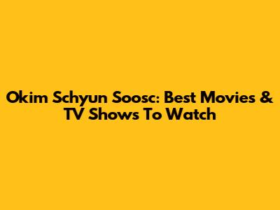 Okim Schyun Soosc: Best Movies & TV Shows To Watch