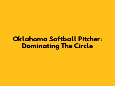 Oklahoma Softball Pitcher: Dominating The Circle