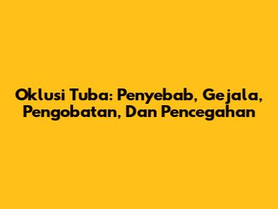Oklusi Tuba: Penyebab, Gejala, Pengobatan, Dan Pencegahan