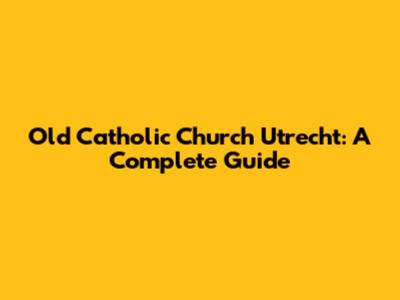 Old Catholic Church Utrecht: A Complete Guide