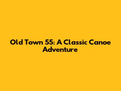 Old Town 55: A Classic Canoe Adventure