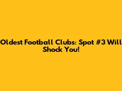Oldest Football Clubs: Spot #3 Will Shock You!