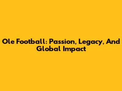 Ole Football: Passion, Legacy, And Global Impact