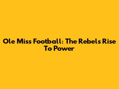 Ole Miss Football: The Rebels' Rise To Power