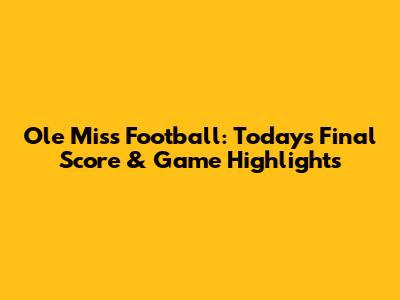 Ole Miss Football: Today's Final Score & Game Highlights