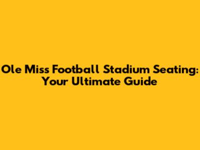 Ole Miss Football Stadium Seating: Your Ultimate Guide