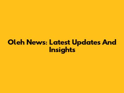 Oleh News: Latest Updates And Insights
