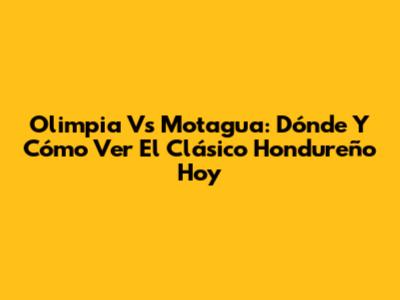 Olimpia Vs Motagua: Dónde Y Cómo Ver El Clásico Hondureño Hoy