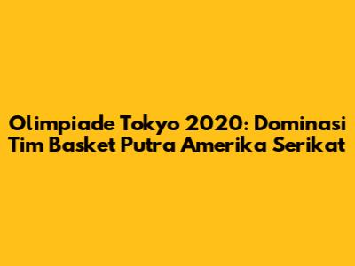 Olimpiade Tokyo 2020: Dominasi Tim Basket Putra Amerika Serikat